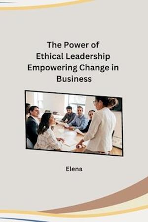 The Power of Ethical Leadership Empowering Change in Business