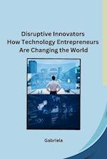 Disruptive Innovators How Technology Entrepreneurs Are Changing the World 