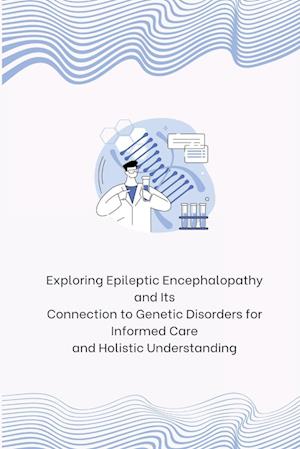 Exploring Epileptic Encephalopathy and Its Connection to Genetic Disorders for Informed Care and Holistic Understanding