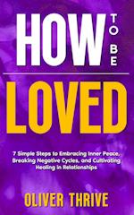 HOW TO BE LOVED; 7 Simple Steps to Embracing Inner Peace, Breaking Negative Cycles, and Cultivating Healing in Relationships