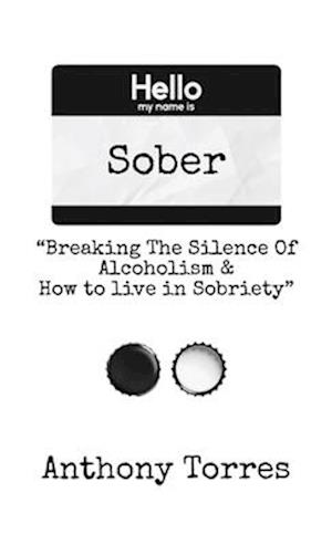 Hello my name is Sober "Breaking The Silence of Alcoholism & How to live in Sobriety"