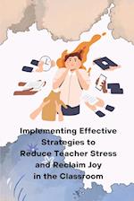 Implementing Effective Strategies to Reduce Teacher Stress and Reclaim Joy in the Classroom