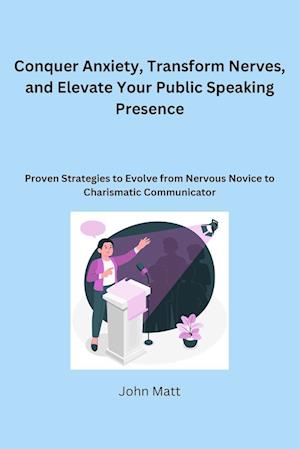 Conquer Anxiety, Transform Nerves, and Elevate Your Public Speaking Presence