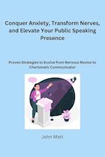 Conquer Anxiety, Transform Nerves, and Elevate Your Public Speaking Presence