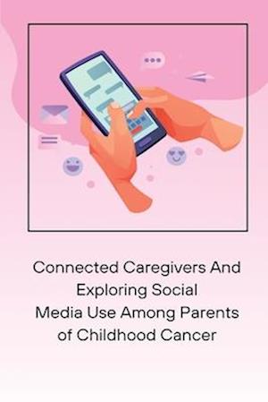 Connected Caregivers And Exploring Social Media Use Among Parents of Childhood Cancer