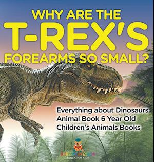 Why Are The T-Rex's Forearms So Small? Everything about Dinosaurs - Animal Book 6 Year Old | Children's Animal Books