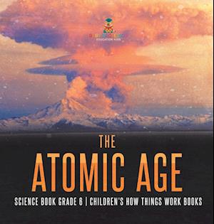 The Atomic Age - Science Book Grade 6 | Children's How Things Work Books