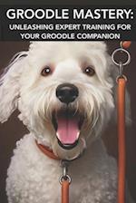 GROODLE MASTERY: UNLEASHING EXPERT TRAINING FOR YOUR GROODLE COMPANION: Mastering Groodle Care: Unlocking Advanced Training Secrets for Your Furry Com