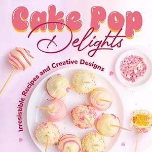 Cake Pop Delights: Irresistible Recipes and Creative Designs: Cake Pop Cookbook