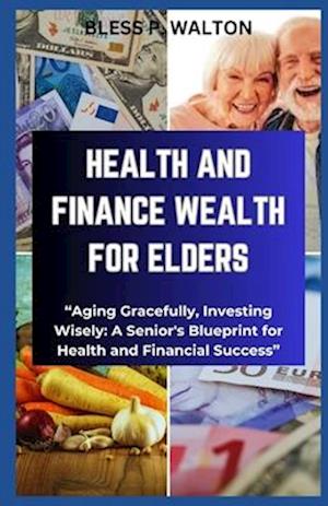 HEALTH AND FINANCE WEALTH FOR ELDERS: "Aging Gracefully, Investing Wisely: A Senior's Blueprint for Health and Financial Success"