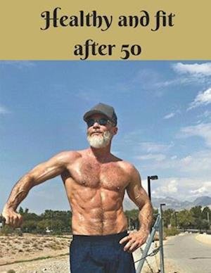 Healthy and fit after 50: Unlocking Wellness: A Comprehensive Guide to Thriving at 50 and Beyond