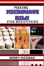 MAKING MICROWAVE KILN FOR BEGINNERS: Practical Knowledge Guide On Skills, Techniques And Pattern To Understand, Master & Explore The Process Of Microw