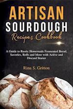 Artisan Sourdough Recipes Cookbook: A Guide to Rustic Homemade Fermented Bread, Savories, Rolls and More with Active and Discard Starter 