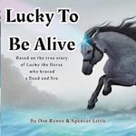 Lucky To Be Alive: Based on the true story of Lucky the Horse who braved flood and fire 