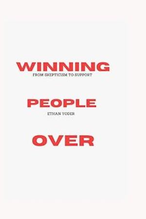 WINNING PEOPLE OVER; FROM SKEPTICISM TO SUPPORT : Winning Hearts and Minds; Social Influence Strategies; The Art of Negotiation and Compromise, Publ