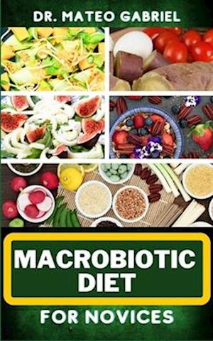 MACROBIOTIC DIET FOR NOVICES: Enriched Recipes, Foods, Meal Plan & Procedures That Focuses On Body Nourishment, Stress Reduction, Approach To Macrob