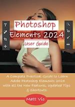 Photoshop Elements 2024 User Guide: A Complete Practical Guide to Learn Adobe Photoshop Elements 2024 with all the New Features, Updated Tips, & Short