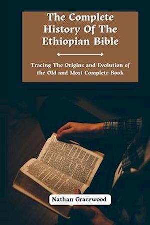 The Complete History Of The Ethiopian Bible: Tracing the Origins and Evolution of the Old and Most Complete Book