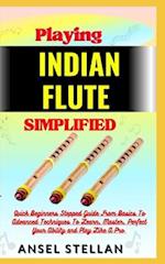 Playing INDIAN FLUTE Simplified: Quick Beginners Stepped Guide From Basics To Advanced Techniques To Learn, Master, Perfect Your Ability and Play Like