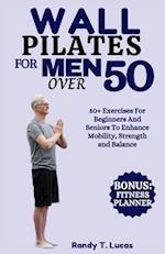 WALL PILATES FOR MEN OVER 50: 50+ Exercises For Beginners And Seniors To Enhance Mobility, Strength And Balance 