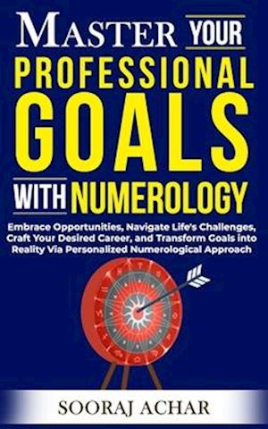 Master Your PROFESSIONAL GOALS With Numerology: Embrace Opportunities, Navigate Life's Challenges, Craft Your Desired Career, and Transform Goals into