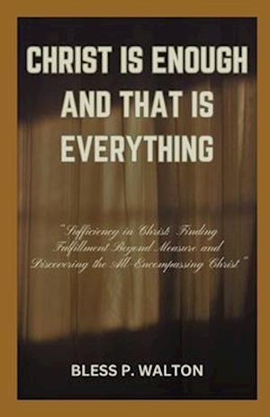 CHRIST IS ENOUGH AND THAT IS EVERYTHING : "Sufficiency in Christ: Finding Fulfillment Beyond Measure and Discovering the AllEncompassing Christ"