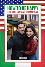 How to Be Happy the Italian American Way: A Guide to Lifelong Happiness and Fulfillment 