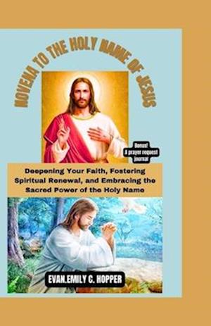 NOVENA TO THE HOLY NAME OF JESUS: Deepening Your Faith, Fostering Spiritual Renewal, and Embracing the Sacred Power of the Holy Name