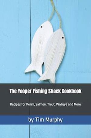 The Yooper Fishing Shack Cookbook: Recipes for Perch, Salmon, Trout, Walleye and More