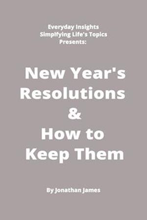 Everyday Insights: Simplifying Life's Topics Presents: New Years Resolutions & How to Keep Them: The super simple and straightforward way to achieve y