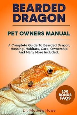 BEARDED DRAGON PET OWNER'S MANUAL: A COMPLETE GUIDE TO BEARDED DRAGON, HOUSING, HABITATS, CARE, OWNERSHIP AND MANY MORE INCLUDED