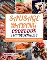 Sausage Making Cookbook for Beginners: Easy and Delicious Sausage Recipes to Delight your Palate and Essential Techniques to Master the Art of Healthy