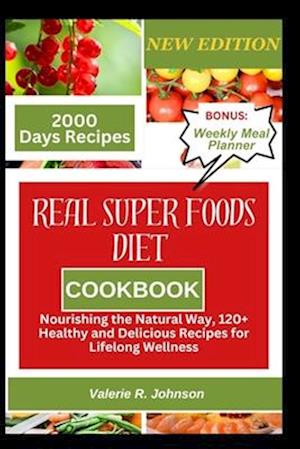 Real Superfoods Diet Cookbook : Nourishing the Natural Way, 120+ Healthy and Delicious Recipes for Lifelong Wellness