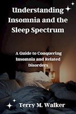 Understanding Insomnia and the Sleep Spectrum: A Guide to Conquering Insomnia and Related Disorders 