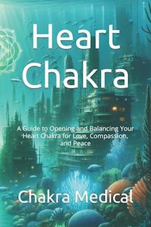 Heart Chakra: A Guide to Opening and Balancing Your Heart Chakra for Love, Compassion, and Peace