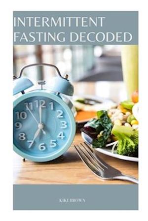 INTERMITTENT FASTING DECODED : The Revolutionary Approach To Health and Weight Management