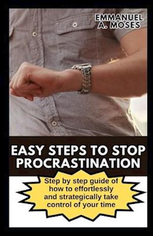 EASY STEPS TO STOP PROCRASTINATION: Step by step guide of how to effortlessly and strategically take control of your time