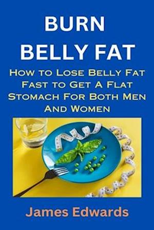 BURN BELLY FAT: How to Lose Belly Fat Fast to Get A Flat Stomach For Both Men And Women