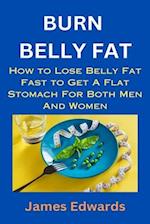 BURN BELLY FAT: How to Lose Belly Fat Fast to Get A Flat Stomach For Both Men And Women 