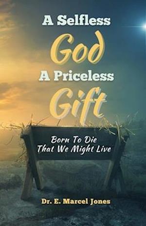 A SELFLESS GOD A PRICELESS GIFT: Born To Die That We Might Live