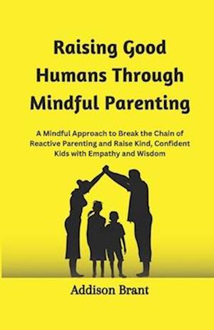 Raising Good Humans Through Mindful Parenting: A Mindful Approach to Break the Chain of Reactive Parenting and Raise Kind, Confident Kids with Empathy