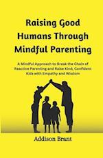 Raising Good Humans Through Mindful Parenting: A Mindful Approach to Break the Chain of Reactive Parenting and Raise Kind, Confident Kids with Empathy