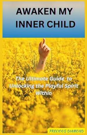 AWAKEN MY INNER CHILD : The Ultimate Guide to Unlocking the Playful Spirit Within