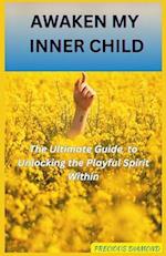 AWAKEN MY INNER CHILD : The Ultimate Guide to Unlocking the Playful Spirit Within 