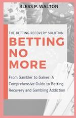 BETTING NO MORE : "From Gambler to Gainer: A Comprehensive Guide to Betting Recovery and Gambling Addiction" 