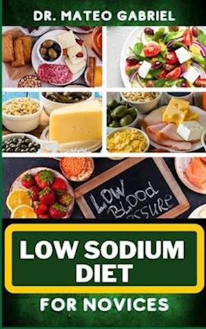 LOW SODIUM DIET FOR NOVICES: Enriched Recipes, Foods, Meal Plan & Procedures For Heart Health, Wellness. Resolving Blood Pressure, Stress Reduction