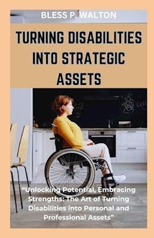 TURNING DISABILITIES INTO STRATEGIC ASSETS: "Unlocking Potential, Embracing Strengths: The Art of Turning Disabilities into Personal and Professiona