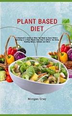 Plant Based Diet: A Beginner's Guide to What You Need to Know Before Switching to a Plant Based Diet, How it affects the Body, Healthy Menus, Recipes 