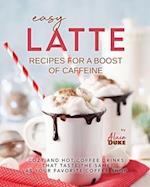 Easy Latte Recipes For A Boost of Caffeine: Cozy and Hot Coffee Drinks That Taste the Same As Your Favorite Coffee Shop 