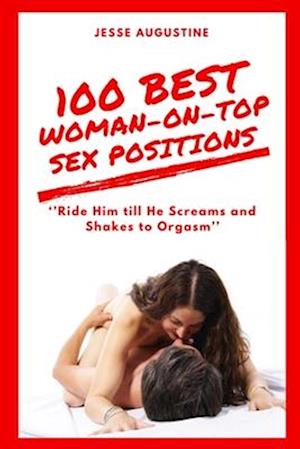 100 BEST WOMAN-ON-TOP SEX POSITIONS: Ride Him till He Screams and Shakes to Orgasm